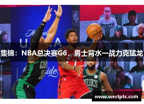 集锦：NBA总决赛G6，勇士背水一战力克猛龙