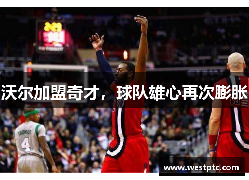 沃尔加盟奇才，球队雄心再次膨胀