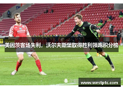 美因茨客场失利，沃尔夫斯堡取得胜利领跑积分榜