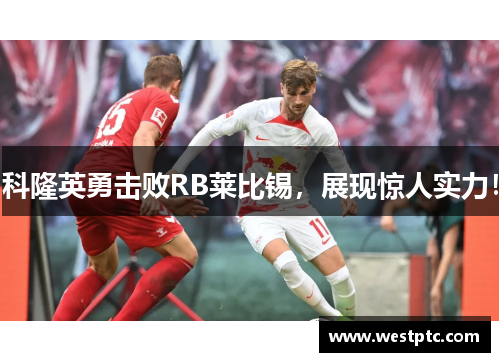科隆英勇击败RB莱比锡，展现惊人实力！