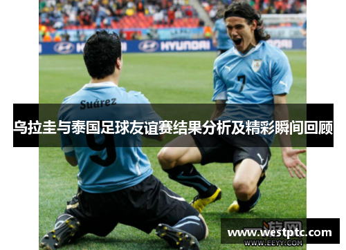 乌拉圭与泰国足球友谊赛结果分析及精彩瞬间回顾