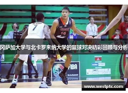 冈萨加大学与北卡罗来纳大学的篮球对决精彩回顾与分析