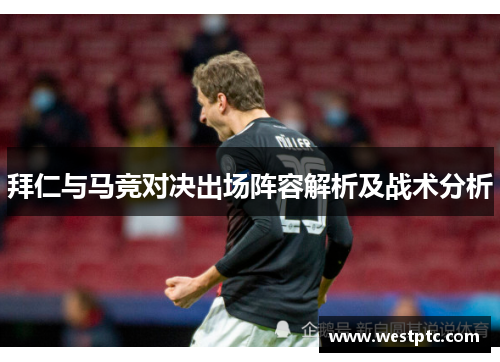 拜仁与马竞对决出场阵容解析及战术分析