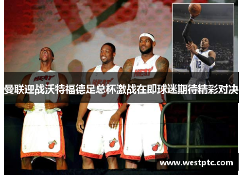 曼联迎战沃特福德足总杯激战在即球迷期待精彩对决