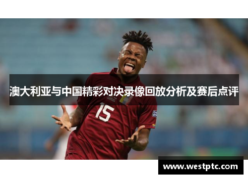 澳大利亚与中国精彩对决录像回放分析及赛后点评