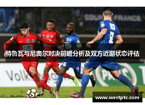 特鲁瓦与尼奥尔对决前瞻分析及双方近期状态评估