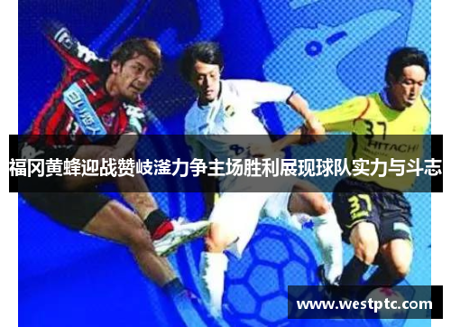 福冈黄蜂迎战赞岐滏力争主场胜利展现球队实力与斗志