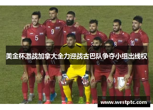 美金杯激战加拿大全力迎战古巴队争夺小组出线权