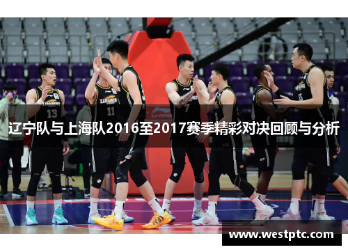 辽宁队与上海队2016至2017赛季精彩对决回顾与分析