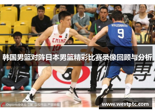 韩国男篮对阵日本男篮精彩比赛录像回顾与分析
