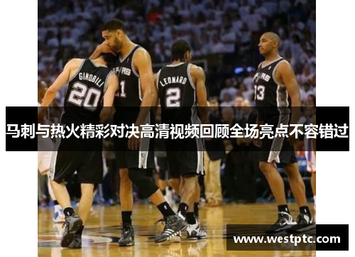 马刺与热火精彩对决高清视频回顾全场亮点不容错过