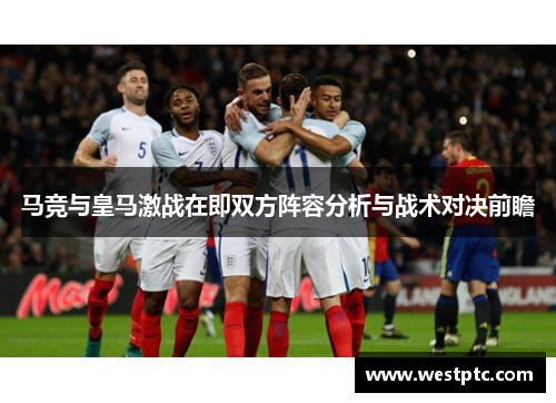 马竞与皇马激战在即双方阵容分析与战术对决前瞻