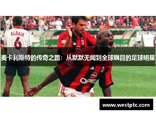 麦卡利斯特的传奇之路：从默默无闻到全球瞩目的足球明星
