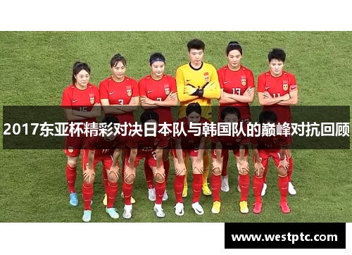 2017东亚杯精彩对决日本队与韩国队的巅峰对抗回顾