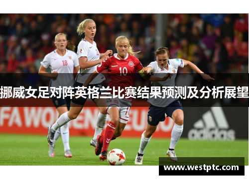 挪威女足对阵英格兰比赛结果预测及分析展望