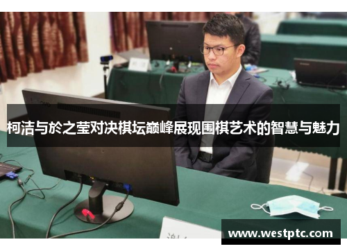 柯洁与於之莹对决棋坛巅峰展现围棋艺术的智慧与魅力 柯洁与於之莹对决棋坛巅峰展现围棋艺术的智慧与魅力