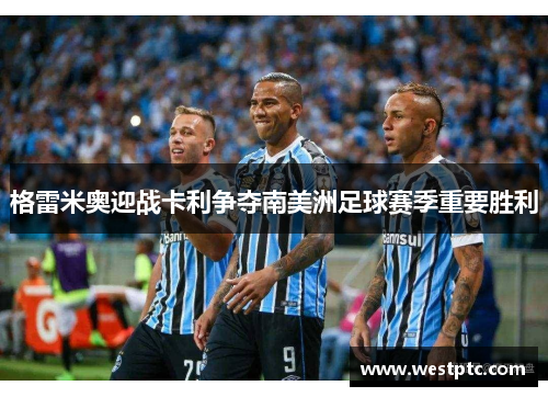 格雷米奥迎战卡利争夺南美洲足球赛季重要胜利