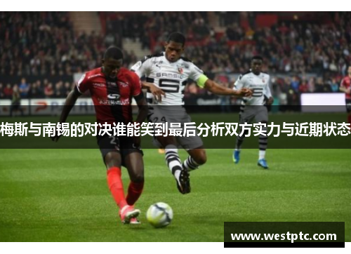 梅斯与南锡的对决谁能笑到最后分析双方实力与近期状态