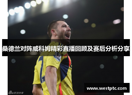 桑德兰对阵威科姆精彩直播回顾及赛后分析分享