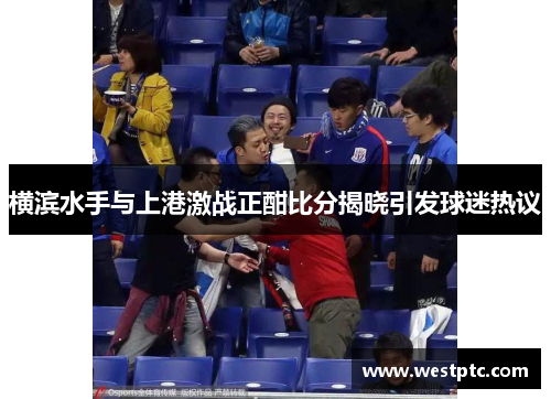 横滨水手与上港激战正酣比分揭晓引发球迷热议 横滨水手与上港激战正酣比分揭晓引发球迷热议