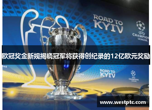 欧冠奖金新规揭晓冠军将获得创纪录的12亿欧元奖励 欧冠奖金新规揭晓冠军将获得创纪录的12亿欧元奖励