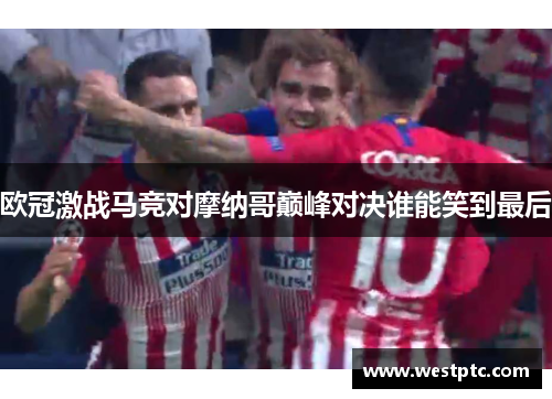 欧冠激战马竞对摩纳哥巅峰对决谁能笑到最后