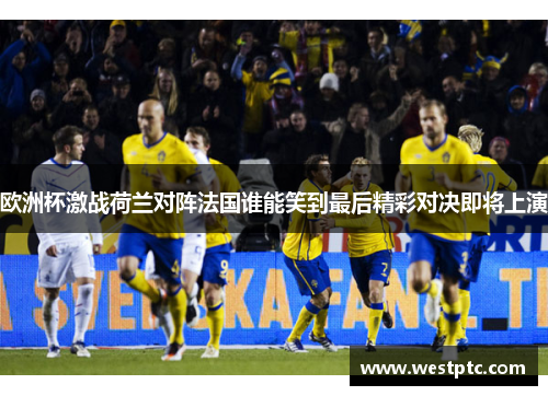 欧洲杯激战荷兰对阵法国谁能笑到最后精彩对决即将上演