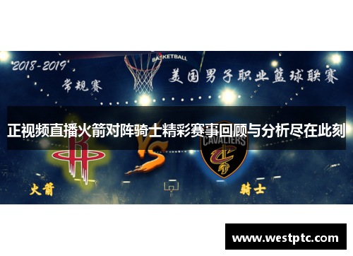 正视频直播火箭对阵骑士精彩赛事回顾与分析尽在此刻