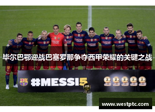 毕尔巴鄂迎战巴塞罗那争夺西甲荣耀的关键之战