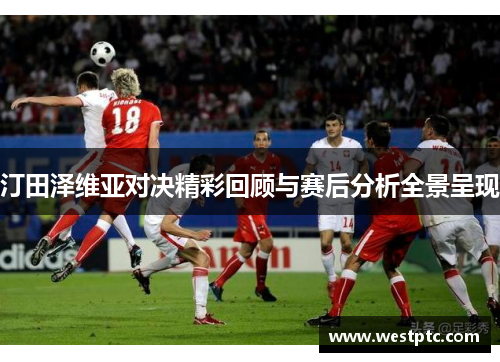 汀田泽维亚对决精彩回顾与赛后分析全景呈现