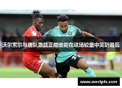 沃尔索尔与唐队激战正酣谁能在这场较量中笑到最后