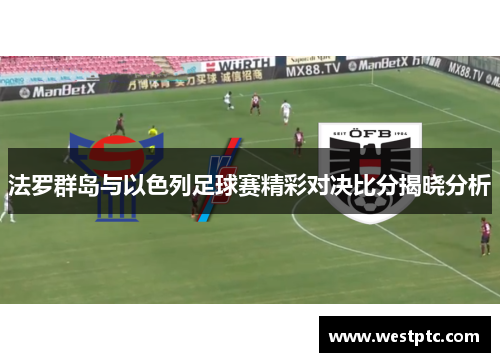 法罗群岛与以色列足球赛精彩对决比分揭晓分析