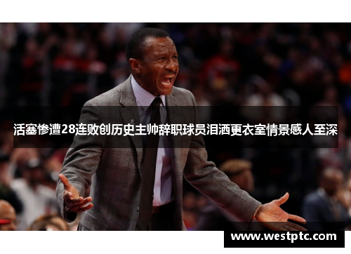 活塞惨遭28连败创历史主帅辞职球员泪洒更衣室情景感人至深