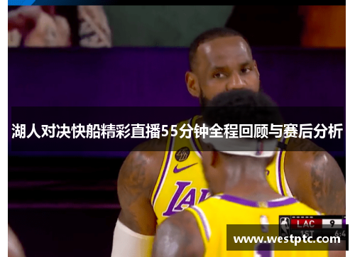 湖人对决快船精彩直播55分钟全程回顾与赛后分析