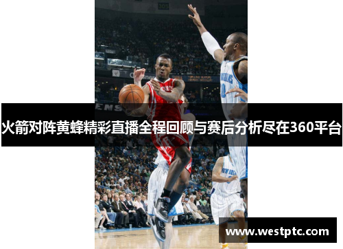 火箭对阵黄蜂精彩直播全程回顾与赛后分析尽在360平台