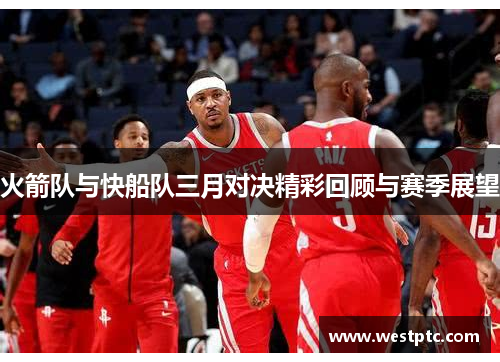 火箭队与快船队三月对决精彩回顾与赛季展望