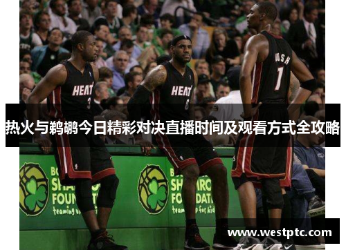 热火与鹈鹕今日精彩对决直播时间及观看方式全攻略