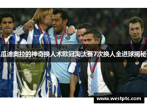 瓜迪奥拉的神奇换人术欧冠淘汰赛7次换人全进球揭秘