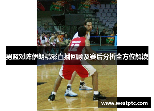 男篮对阵伊朗精彩直播回顾及赛后分析全方位解读