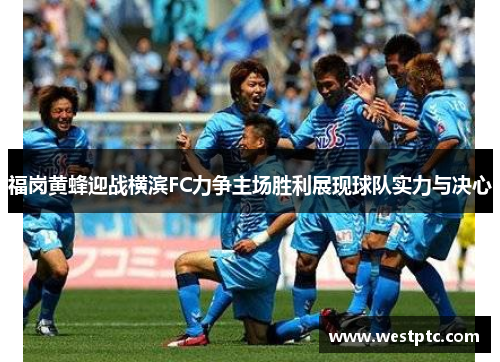 福岗黄蜂迎战横滨FC力争主场胜利展现球队实力与决心