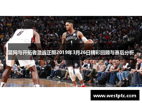篮网与开拓者激战正酣2019年3月26日精彩回顾与赛后分析