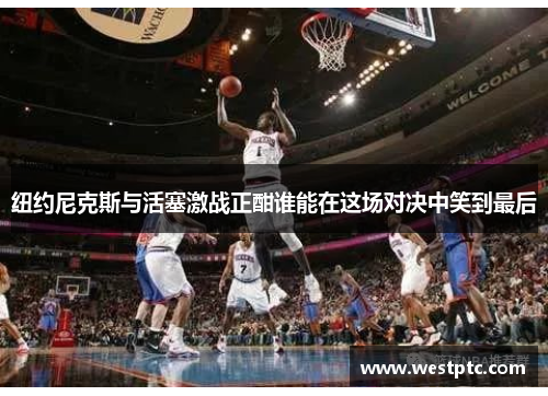 纽约尼克斯与活塞激战正酣谁能在这场对决中笑到最后