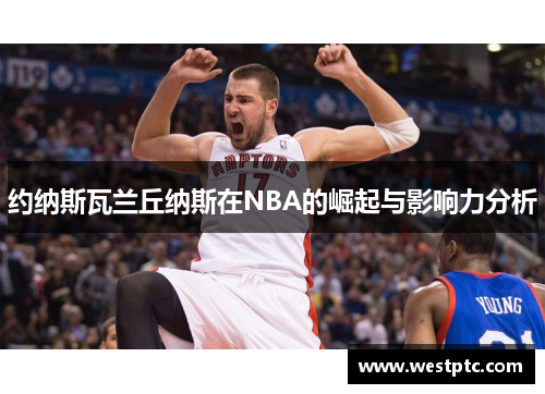 约纳斯瓦兰丘纳斯在NBA的崛起与影响力分析