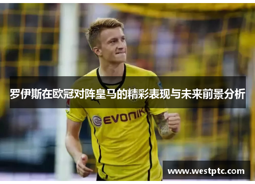 罗伊斯在欧冠对阵皇马的精彩表现与未来前景分析