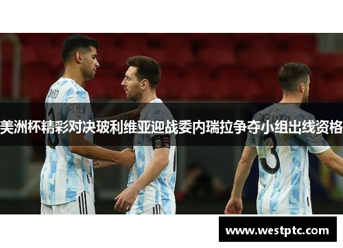 美洲杯精彩对决玻利维亚迎战委内瑞拉争夺小组出线资格